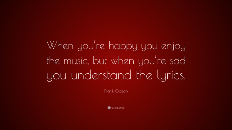 Frank Ocean Quote: “When you’re happy you enjoy the music, but when you’re sad you understand the lyrics.”
