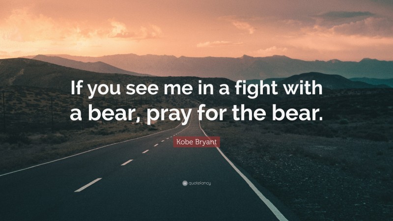Kobe Bryant Quote: “If you see me in a fight with a bear, pray for the bear.”