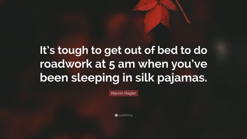Marvin Hagler Quote: “It’s tough to get out of bed to do roadwork at 5 am when you’ve been sleeping in silk pajamas.”