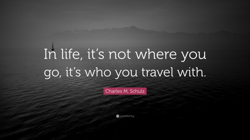 Charles M. Schulz Quote: “In life, it’s not where you go, it’s who you travel with.”