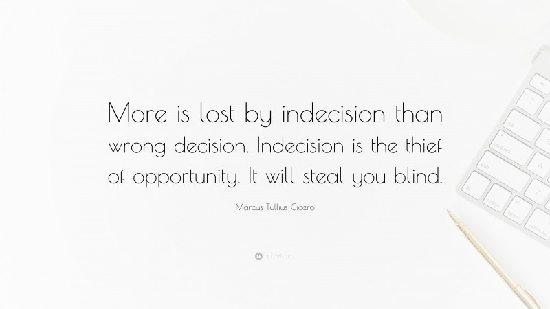 Marcus Tullius Cicero Quote: “More is lost by indecision than wrong decision. Indecision is the thief of opportunity. It will steal you blind.”