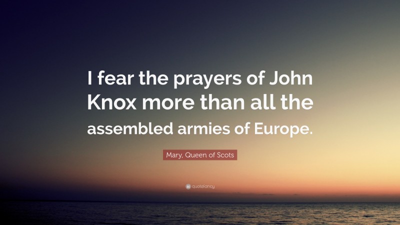 Mary, Queen of Scots Quote: “I fear the prayers of John Knox more than all the assembled armies of Europe.”