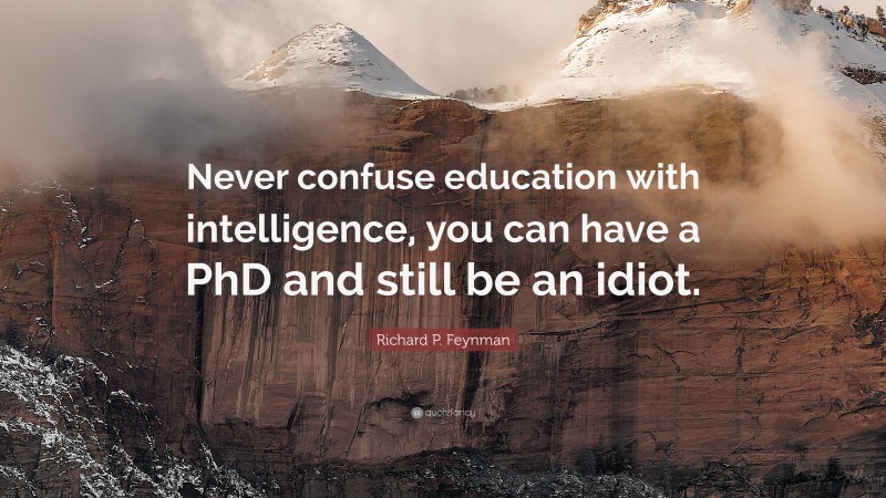 Richard P. Feynman Quote: “Never confuse education with intelligence, you can have a PhD and still be an idiot.”