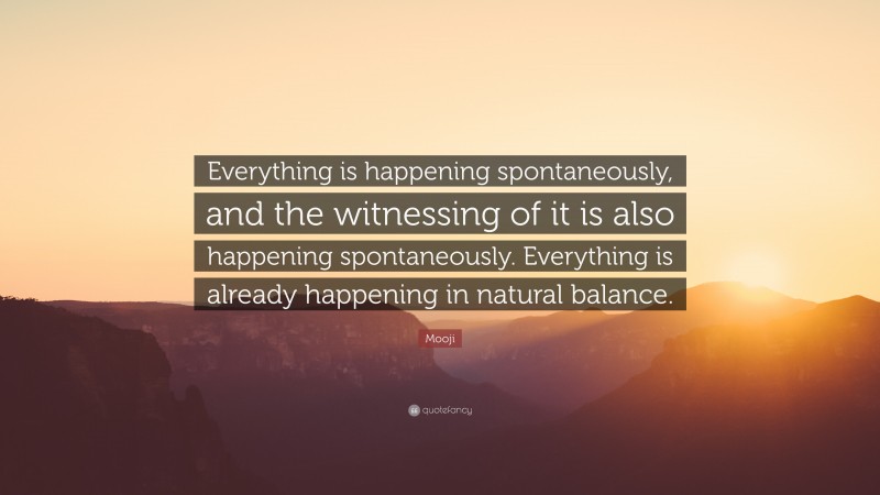 Mooji Quote: “Everything is happening spontaneously, and the witnessing of it is also happening spontaneously. Everything is already happening in natural balance.”