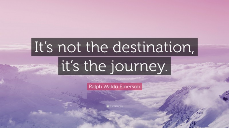 Ralph Waldo Emerson Quote: “It’s not the destination, it’s the journey.”