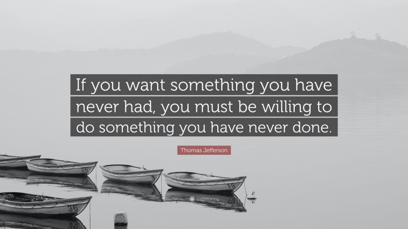 Thomas Jefferson Quote: “If you want something you have never had, you must be willing to do something you have never done.”