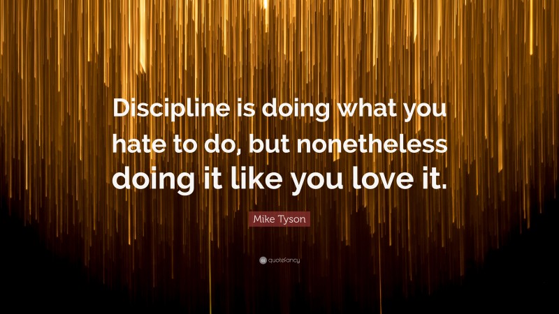 Mike Tyson Quote: “Discipline is doing what you hate to do, but nonetheless doing it like you love it.”