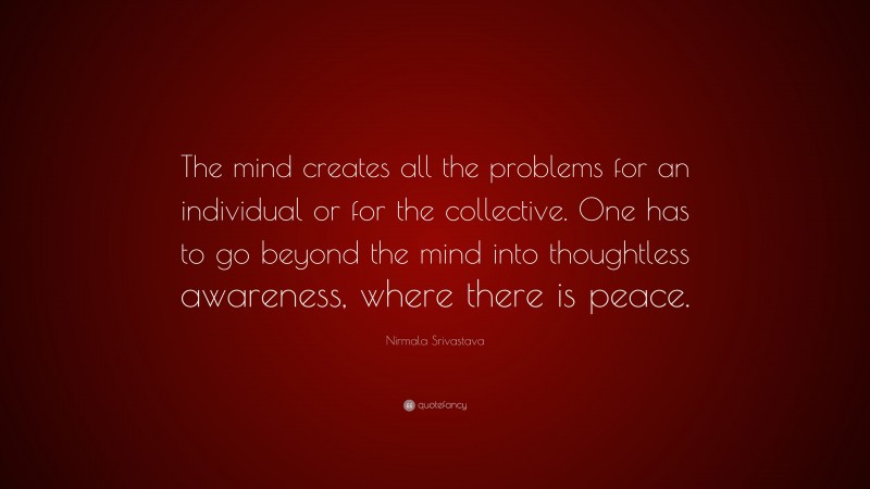 Nirmala Srivastava Quote: “The mind creates all the problems for an individual or for the collective. One has to go beyond the mind into thoughtless awareness, where there is peace.”