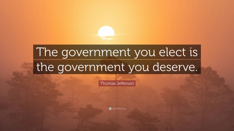 Thomas Jefferson Quote: “The government you elect is the government you deserve.”