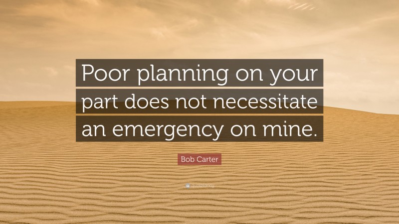 Bob Carter Quote: “Poor planning on your part does not necessitate an emergency on mine.”