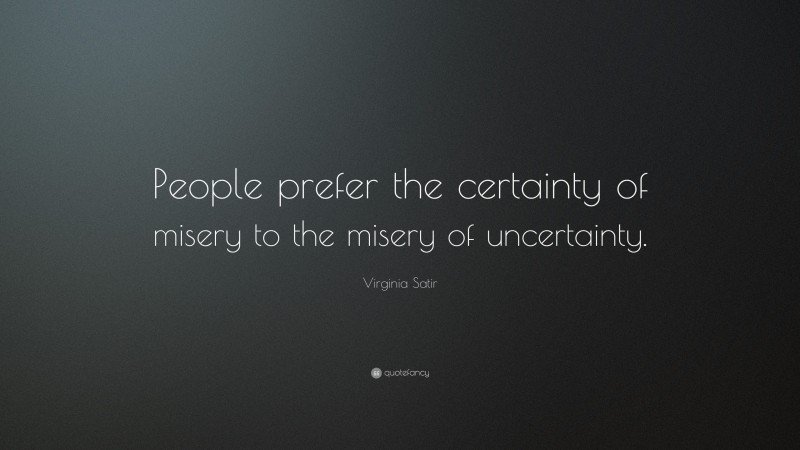 Virginia Satir Quote: “People prefer the certainty of misery to the misery of uncertainty.”