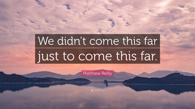 Matthew Reilly Quote: “We didn’t come this far just to come this far.”