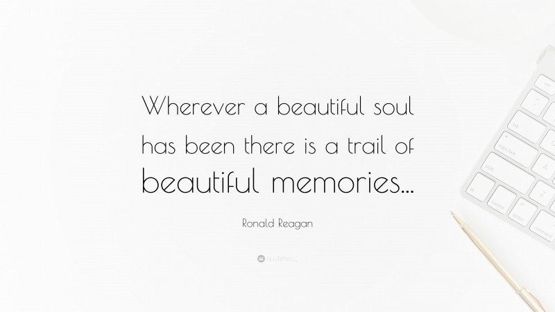 Ronald Reagan Quote: “Wherever a beautiful soul has been there is a trail of beautiful memories...”