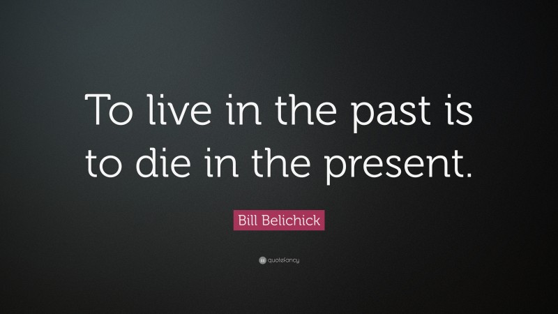 Bill Belichick Quote: “To live in the past is to die in the present.”