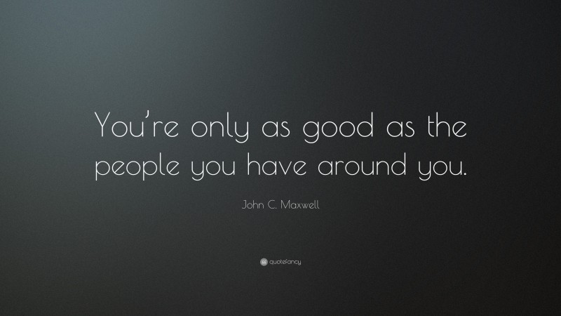 John C. Maxwell Quote: “You’re only as good as the people you have around you.”