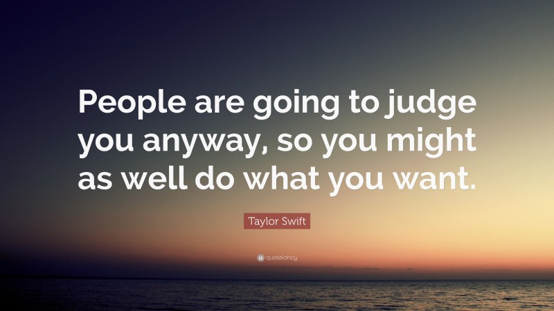 Taylor Swift Quote: “People are going to judge you anyway, so you might as well do what you want.”