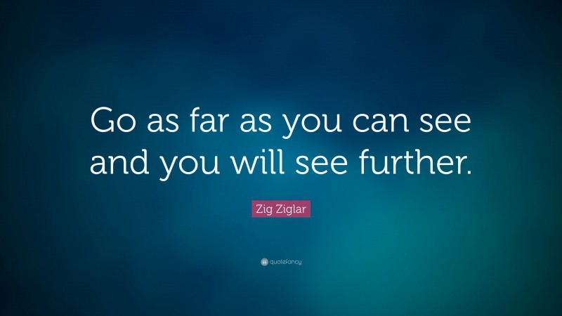 Zig Ziglar Quote: “Go as far as you can see and you will see further.”