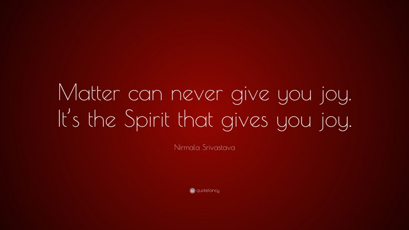 Nirmala Srivastava Quote: “Matter can never give you joy. It’s the Spirit that gives you joy.”