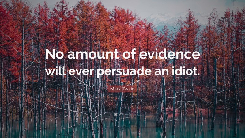 Mark Twain Quote: “No amount of evidence will ever persuade an idiot.”