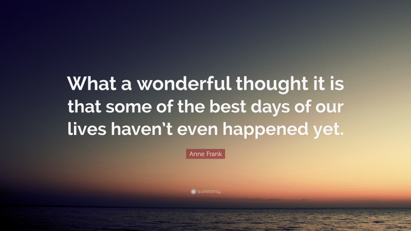 Anne Frank Quote: “What a wonderful thought it is that some of the best days of our lives haven’t even happened yet.”