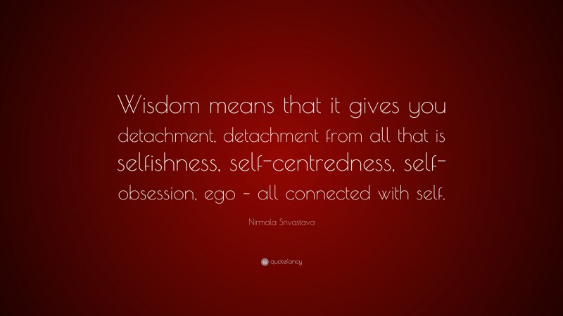 Nirmala Srivastava Quote: “Wisdom means that it gives you detachment, detachment from all that is selfishness, self-centredness, self-obsession, ego – all connected with self.”