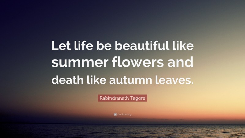 Rabindranath Tagore Quote: “Let life be beautiful like summer flowers and death like autumn leaves.”