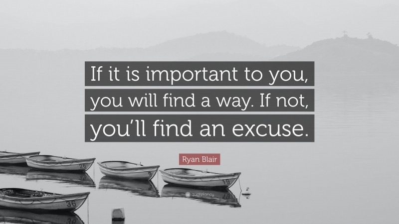 Ryan Blair Quote: “If it is important to you, you will find a way. If not, you’ll find an excuse.”