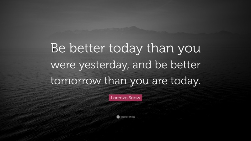 Lorenzo Snow Quote: “Be better today than you were yesterday, and be better tomorrow than you are today.”