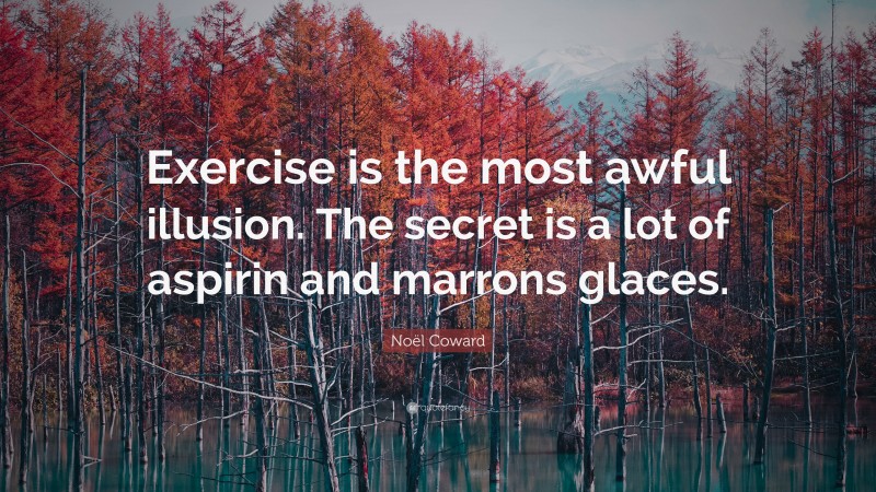 Noël Coward Quote: “Exercise is the most awful illusion. The secret is a lot of aspirin and marrons glaces.”
