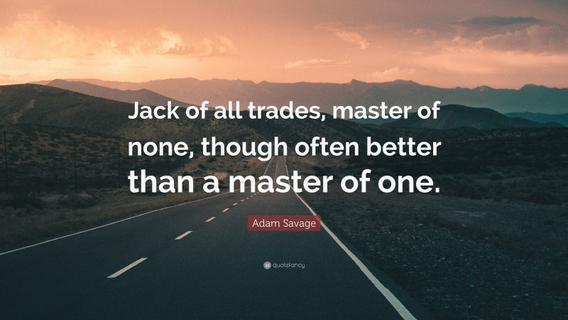 Adam Savage Quote: “Jack of all trades, master of none, though often better than a master of one.”