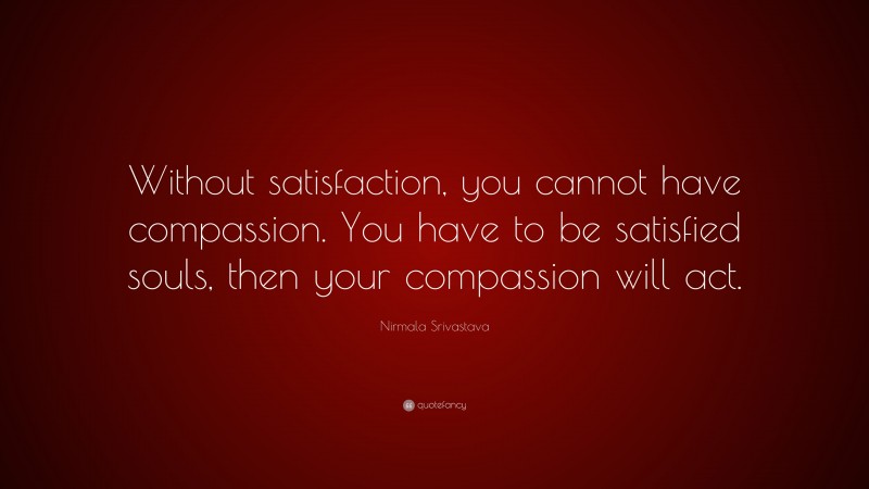 Nirmala Srivastava Quote: “Without satisfaction, you cannot have compassion. You have to be satisfied souls, then your compassion will act.”
