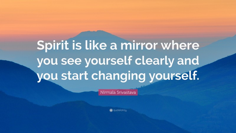 Nirmala Srivastava Quote: “Spirit is like a mirror where you see yourself clearly and you start changing yourself.”