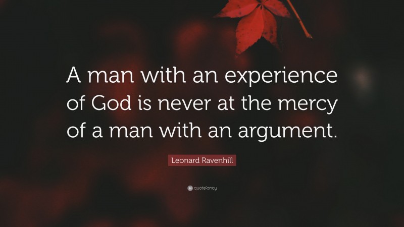 Leonard Ravenhill Quote: “A man with an experience of God is never at the mercy of a man with an argument.”