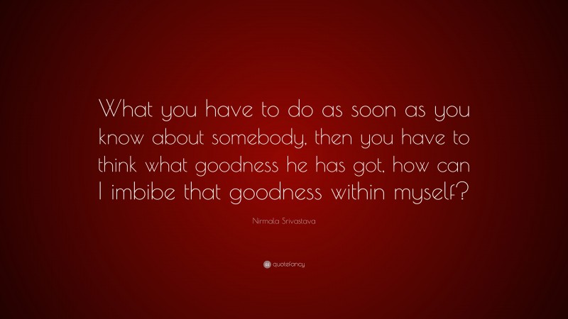 Nirmala Srivastava Quote: “What you have to do as soon as you know about somebody, then you have to think what goodness he has got, how can I imbibe that goodness within myself?”