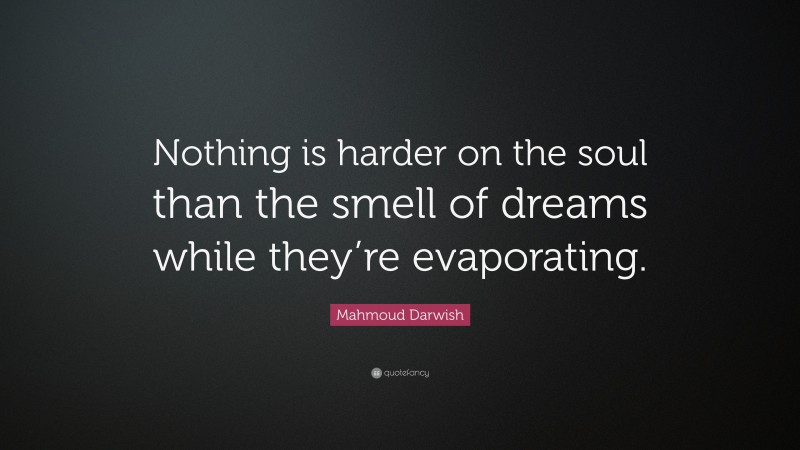 Mahmoud Darwish Quote: “Nothing is harder on the soul than the smell of dreams while they’re evaporating.”