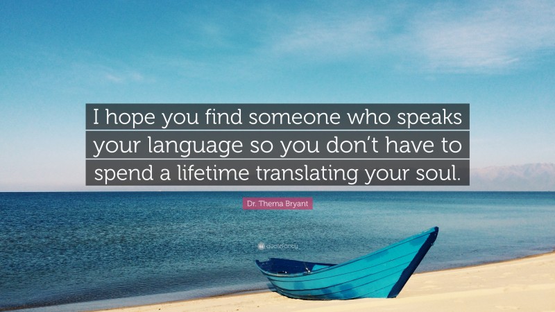 Dr. Thema Bryant Quote: “I hope you find someone who speaks your language so you don’t have to spend a lifetime translating your soul.”