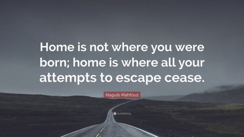 Naguib Mahfouz Quote: “Home is not where you were born; home is where all your attempts to escape cease.”