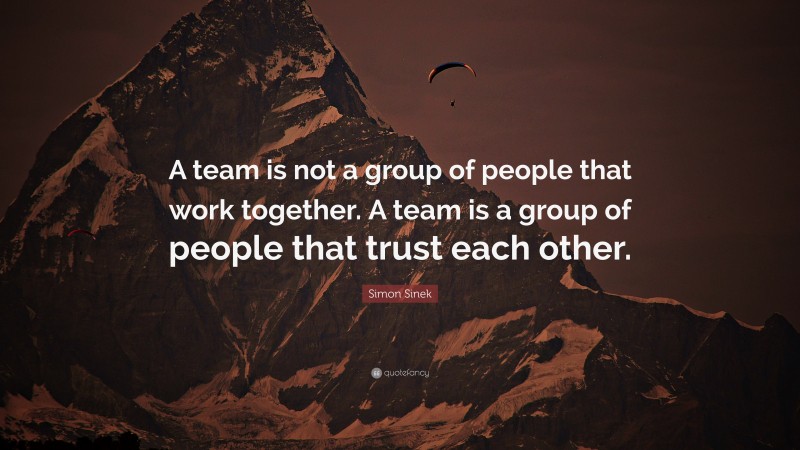 Simon Sinek Quote: “A team is not a group of people that work together. A team is a group of people that trust each other.”