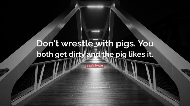 Mark Twain Quote: “Don’t wrestle with pigs. You both get dirty and the pig likes it.”