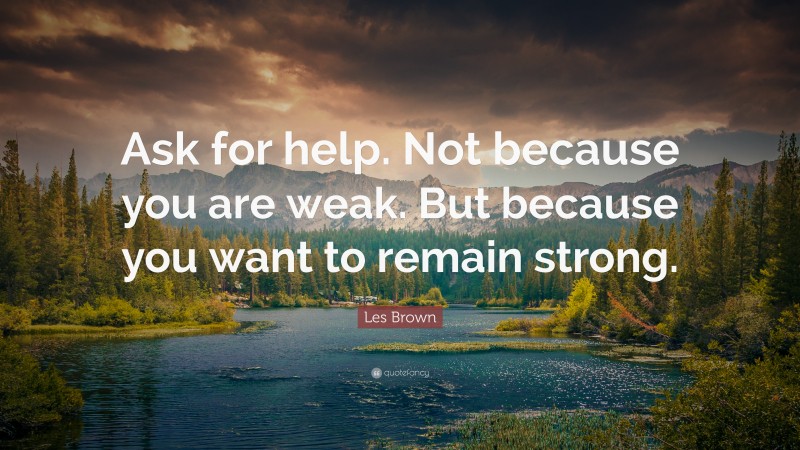 Les Brown Quote: “Ask for help. Not because you are weak. But because you want to remain strong.”