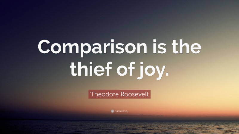 Theodore Roosevelt Quote: “Comparison is the thief of joy.”