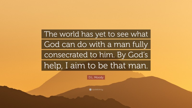 D.L. Moody Quote: “The world has yet to see what God can do with a man fully consecrated to him. By God’s help, I aim to be that man.”
