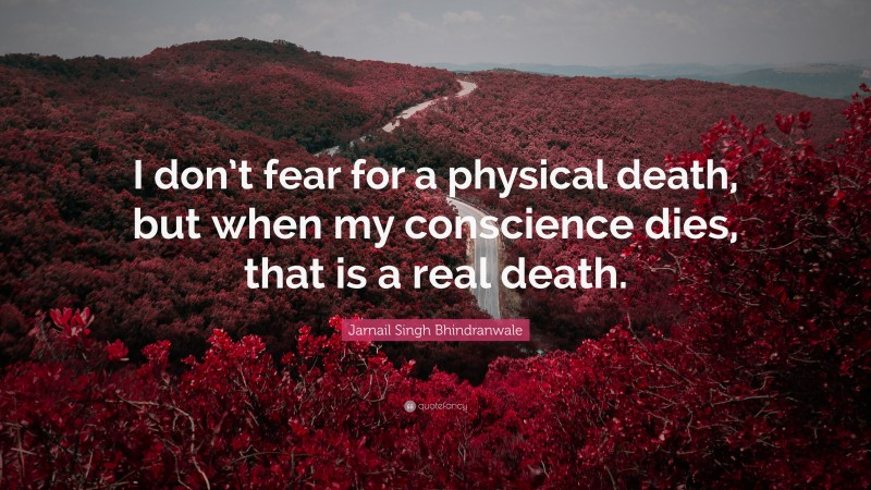 Jarnail Singh Bhindranwale Quote: “I don’t fear for a physical death, but when my conscience dies, that is a real death.”