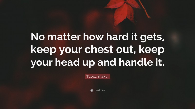 Tupac Shakur Quote: “No matter how hard it gets, keep your chest out, keep your head up and handle it.”