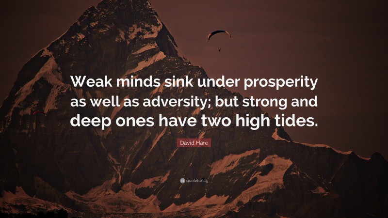 David Hare Quote: “Weak minds sink under prosperity as well as adversity; but strong and deep ones have two high tides.”