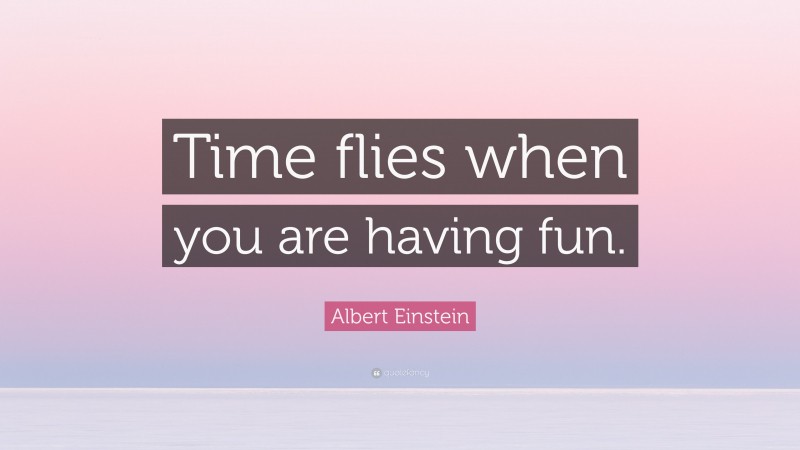 Albert Einstein Quote: “Time flies when you are having fun.”