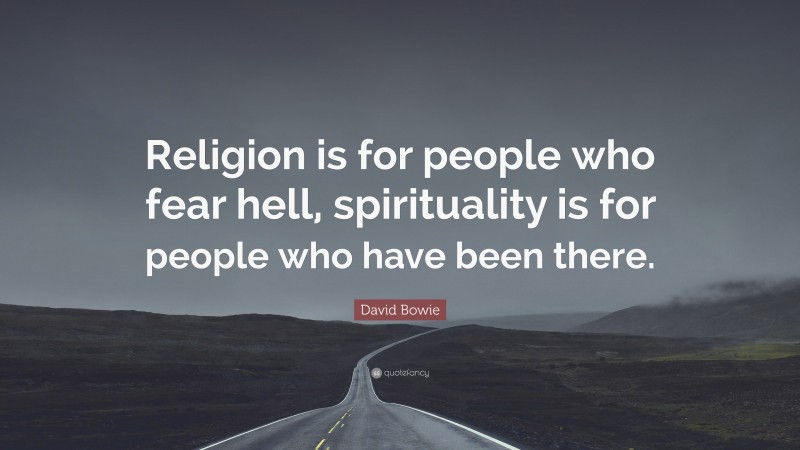 David Bowie Quote: “Religion is for people who fear hell, spirituality is for people who have been there.”
