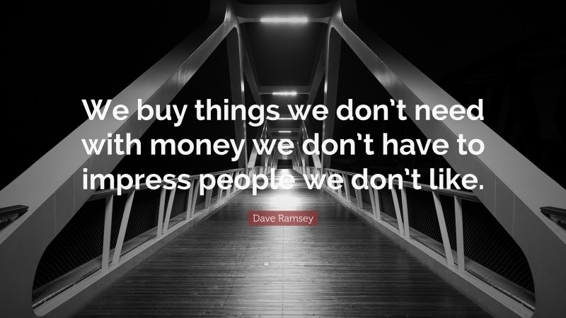 Dave Ramsey Quote: “We buy things we don’t need with money we don’t have to impress people we don’t like.”