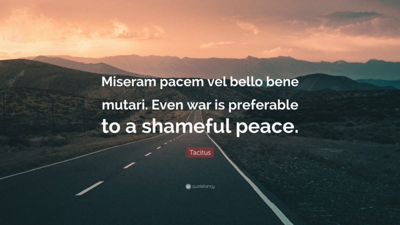 Tacitus Quote: “Miseram pacem vel bello bene mutari. Even war is preferable to a shameful peace.”
