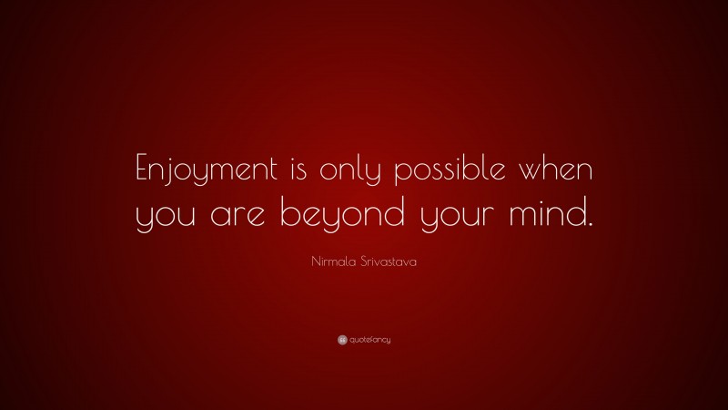 Nirmala Srivastava Quote: “Enjoyment is only possible when you are beyond your mind.”
